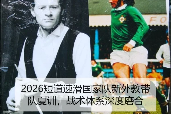 2026短道速滑国家队新外教带队夏训，战术体系深度磨合