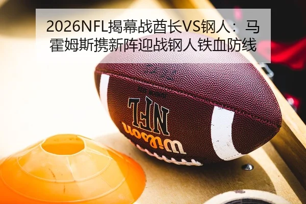 2026NFL揭幕战酋长VS钢人：马霍姆斯携新阵迎战钢人铁血防线