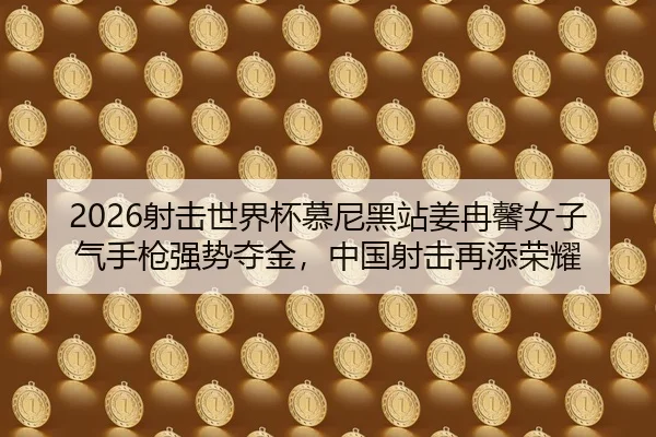 2026射击世界杯慕尼黑站姜冉馨女子气手枪强势夺金，中国射击再添荣耀
