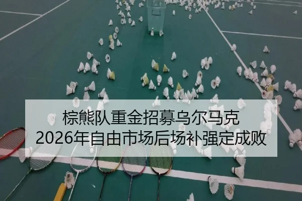 棕熊队重金招募乌尔马克 2026年自由市场后场补强定成败