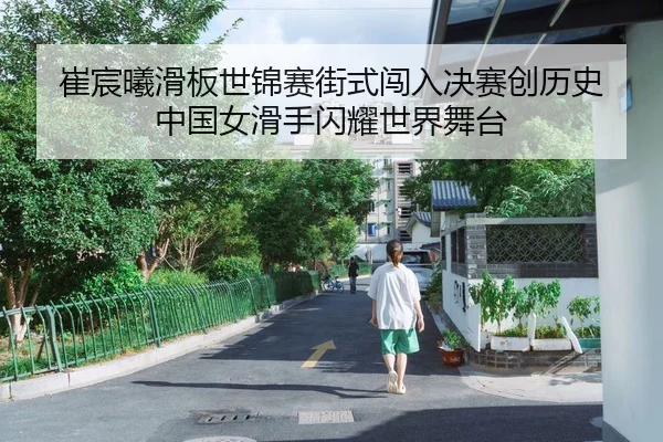 崔宸曦滑板世锦赛街式闯入决赛创历史 中国女滑手闪耀世界舞台